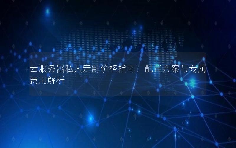 云服务器私人定制价格指南:配置方案与专属费用解析 云服务器私人定制价格指南:配置方案与专属费用解析