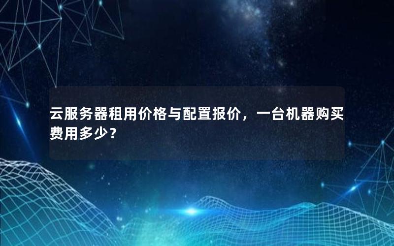 云服务器租用价格与配置报价，一台机器购买费用多少？