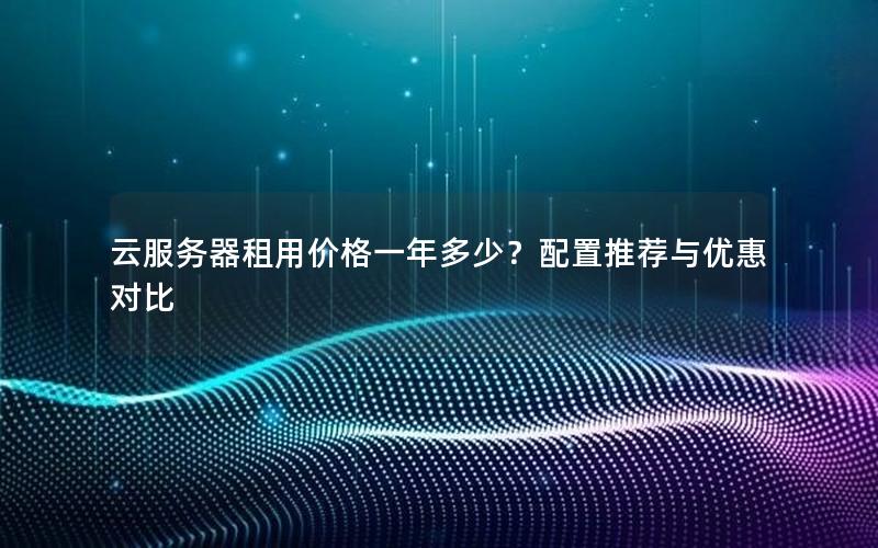 云服务器租用价格一年多少？配置推荐与优惠对比