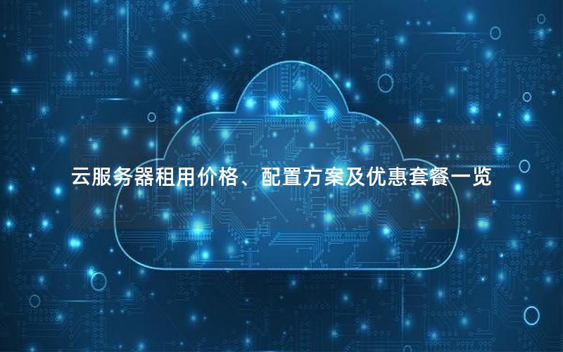 云服务器租用价格、配置方案及优惠套餐一览