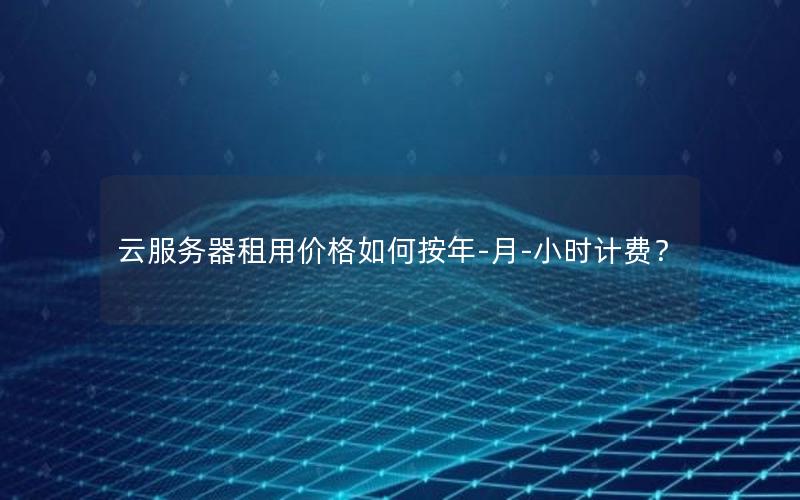 云服务器租用价格如何按年-月-小时计费？
