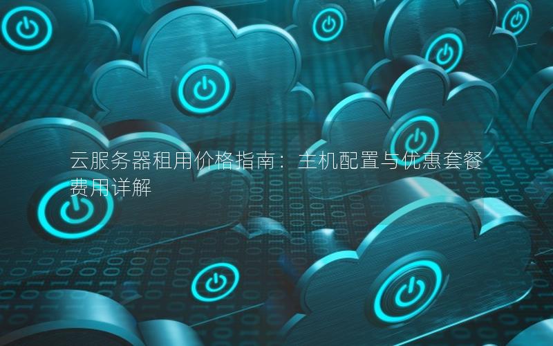 云服务器租用价格指南：主机配置与优惠套餐费用详解