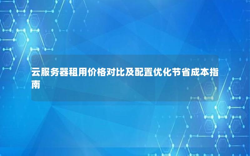 云服务器租用价格对比及配置优化节省成本指南