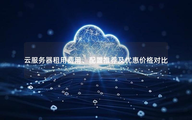 云服务器租用费用、配置推荐及优惠价格对比