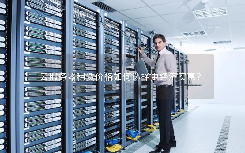 云服务器租赁价格如何选择更经济实惠？