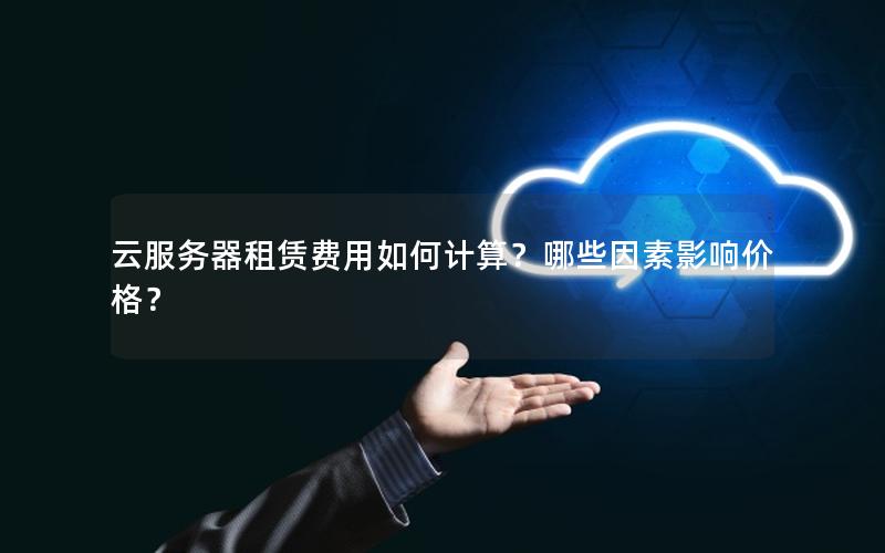云服务器租赁费用如何计算？哪些因素影响价格？
