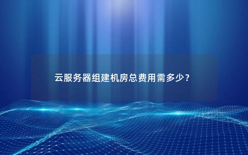 云服务器组建机房总费用需多少？