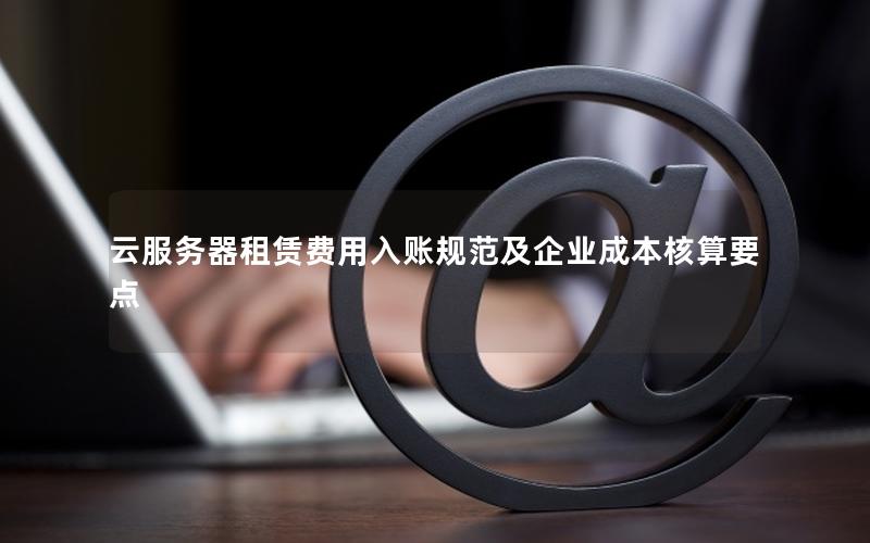 云服务器租赁费用入账规范及企业成本核算要点