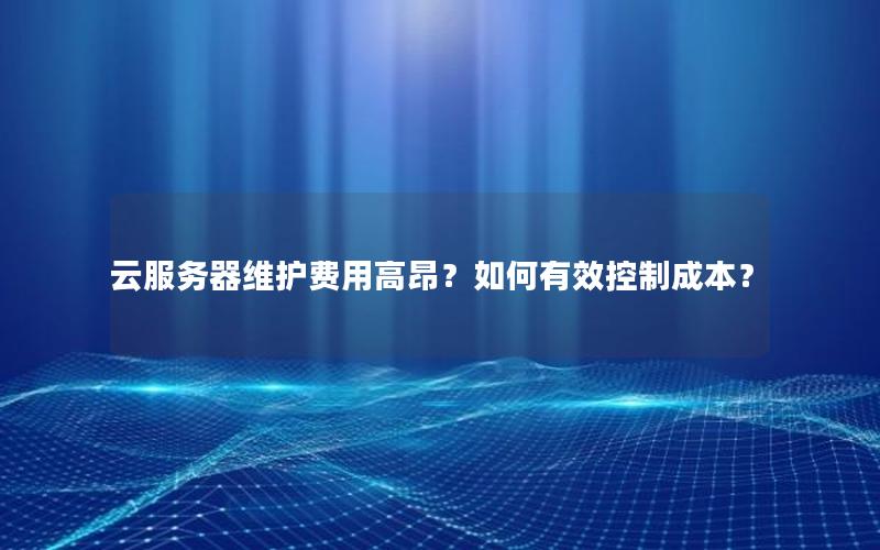 云服务器维护费用高昂？如何有效控制成本？
