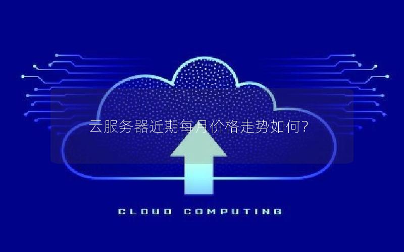 云服务器近期每月价格走势如何? 云服务器近期每月价格走势如何?