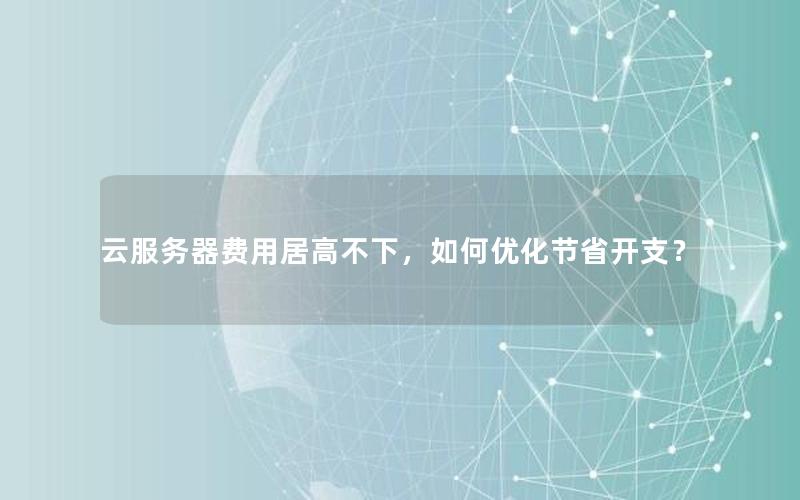 云服务器费用居高不下，如何优化节省开支？