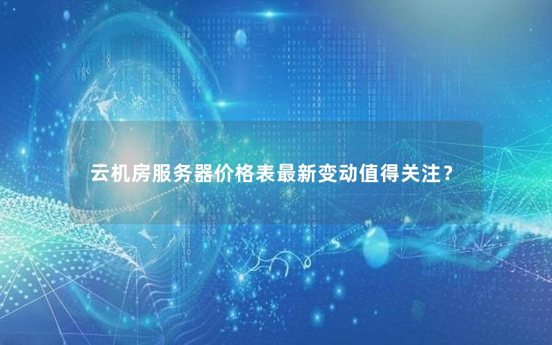 云机房服务器价格表最新变动值得关注? 云机房服务器价格表最新变动值得关注?