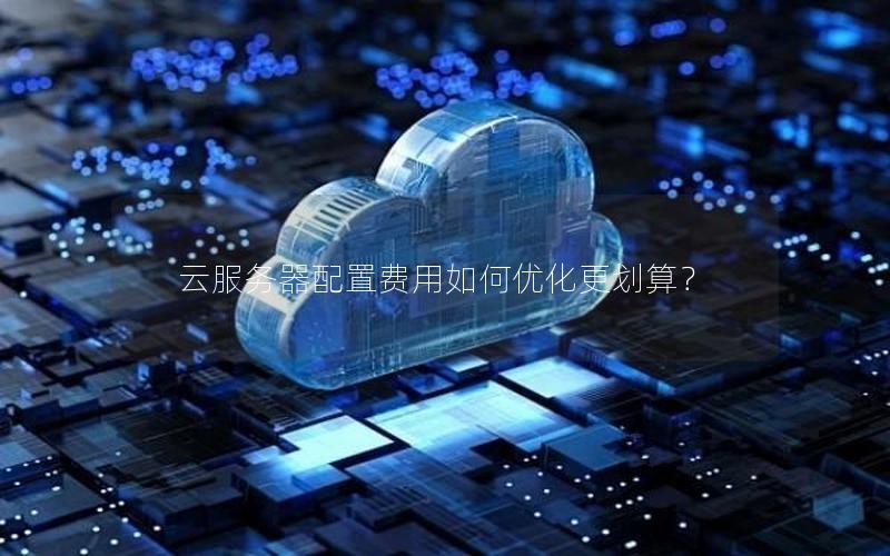 云服务器配置费用如何优化更划算？