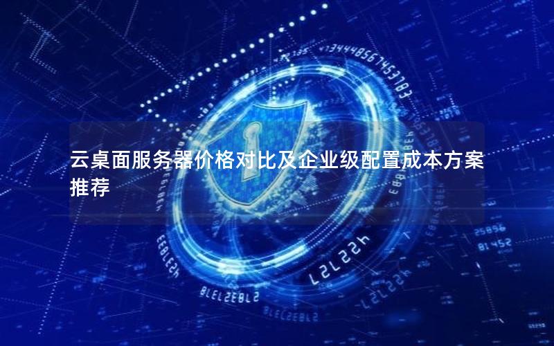 云桌面服务器价格对比及企业级配置成本方案推荐 云桌面服务器价格对比及企业级配置成本方案推荐