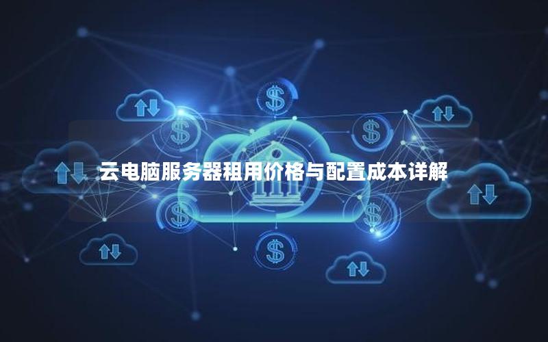 云电脑服务器租用价格与配置成本详解