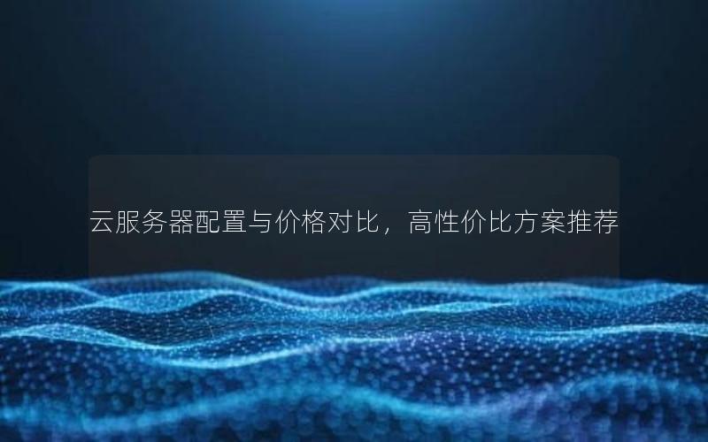 云服务器配置与价格对比，高性价比方案推荐