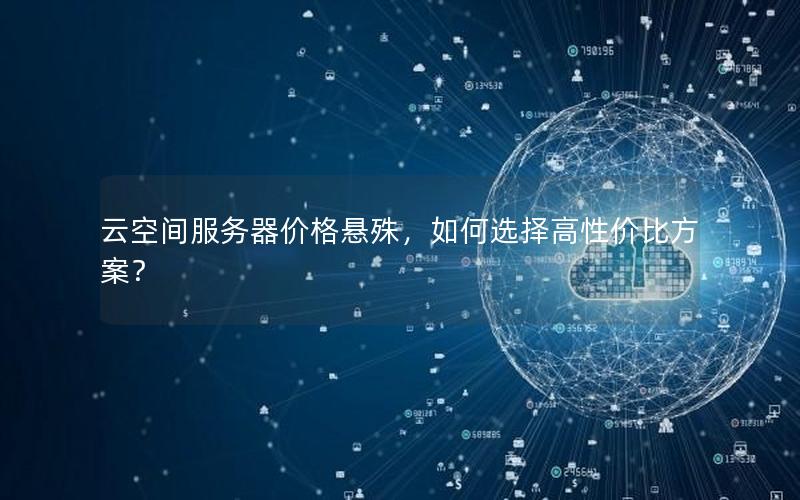 云空间服务器价格悬殊，如何选择高性价比方案？