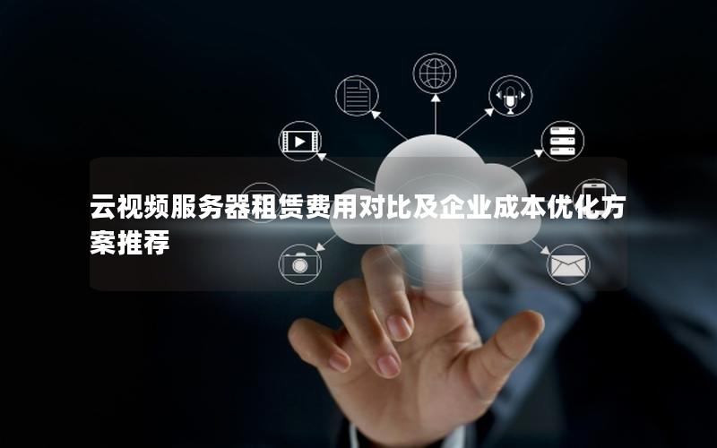 云视频服务器租赁费用对比及企业成本优化方案推荐 云视频服务器租赁费用对比及企业成本优化方案推荐