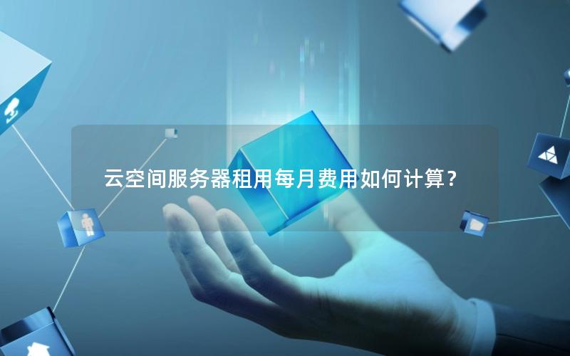 云空间服务器租用每月费用如何计算？