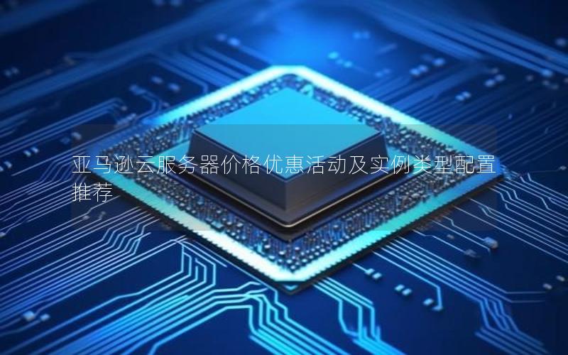 亚马逊云服务器价格优惠活动及实例类型配置推荐 亚马逊云服务器价格优惠活动及实例类型配置推荐