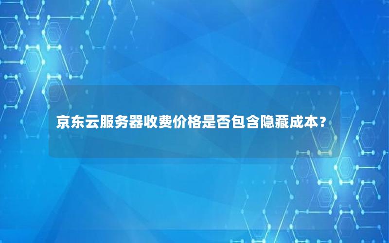 京东云服务器收费价格是否包含隐藏成本？