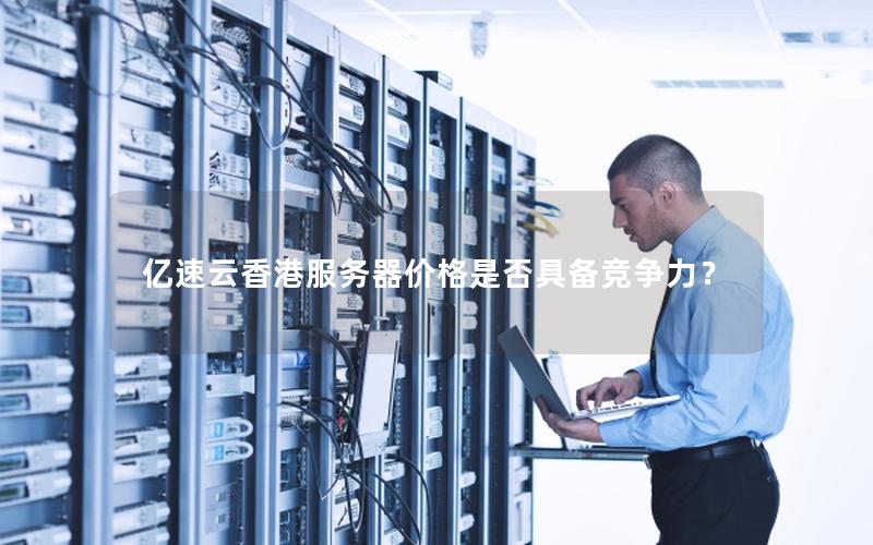 亿速云香港服务器价格是否具备竞争力? 亿速云香港服务器价格是否具备竞争力?