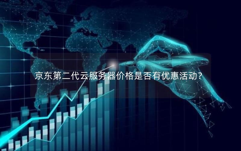 京东第二代云服务器价格是否有优惠活动？