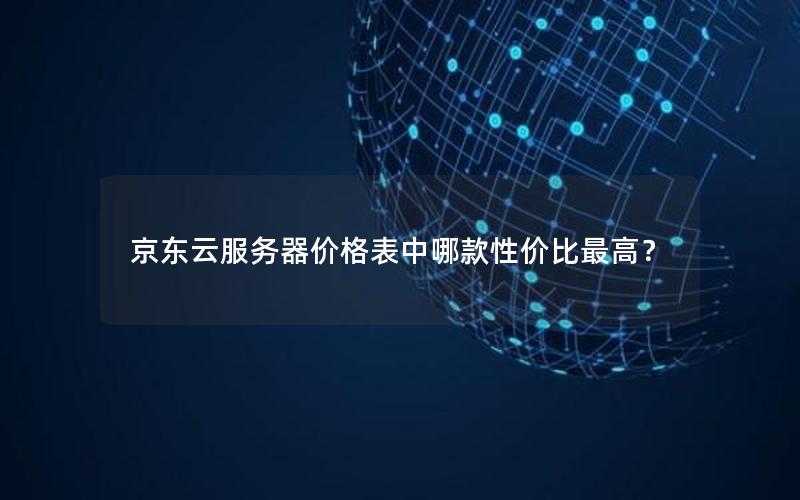 京东云服务器价格表中哪款性价比最高? 京东云服务器价格表中哪款性价比最高?