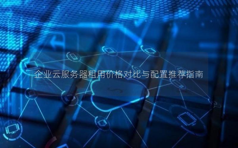企业云服务器租用价格对比与配置推荐指南 企业云服务器租用价格对比与配置推荐指南