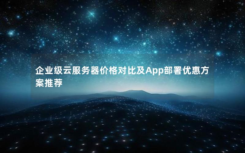 企业级云服务器价格对比及App部署优惠方案推荐 企业级云服务器价格对比及App部署优惠方案推荐