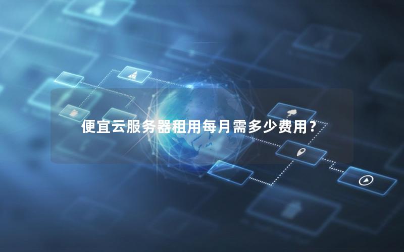 便宜云服务器租用每月需多少费用？