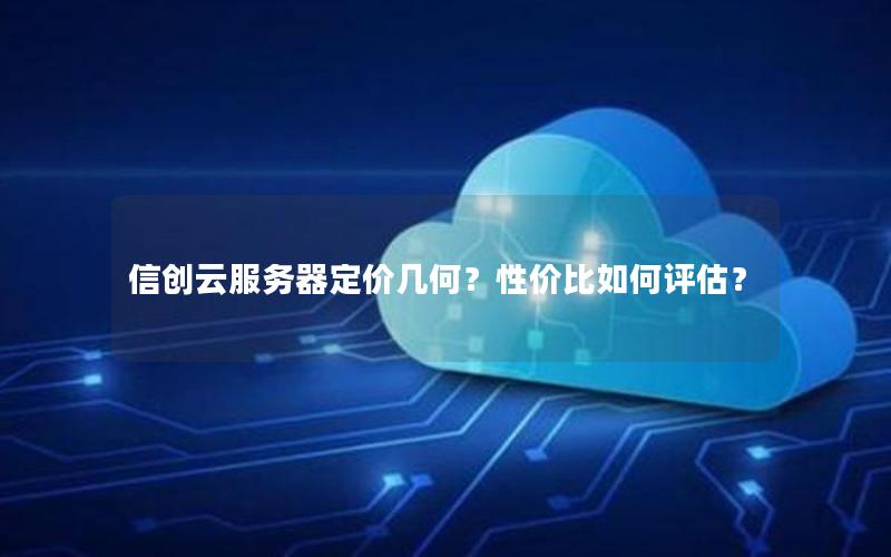信创云服务器定价几何?性价比如何评估? 信创云服务器定价几何?性价比如何评估?