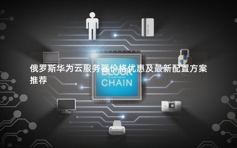 俄罗斯华为云服务器价格优惠及最新配置方案推荐
