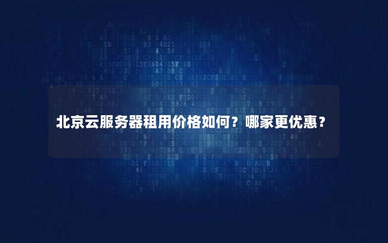 北京云服务器租用价格如何?哪家更优惠? 北京云服务器租用价格如何?哪家更优惠?