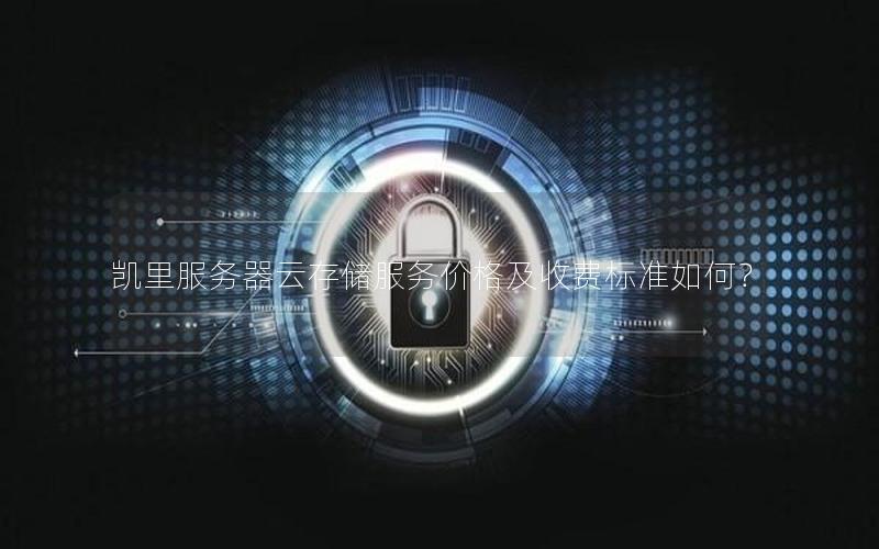 凯里服务器云存储服务价格及收费标准如何？