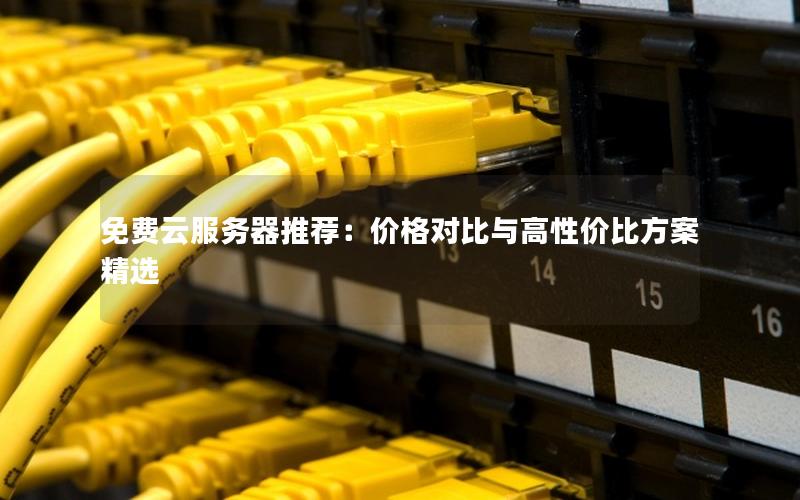 免费云服务器推荐:价格对比与高性价比方案精选 免费云服务器推荐:价格对比与高性价比方案精选