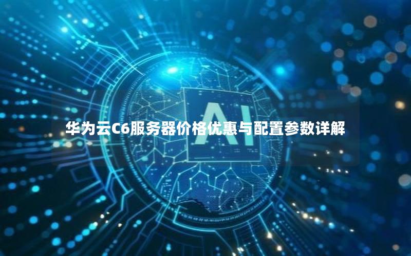 华为云C6服务器价格优惠与配置参数详解 华为云C6服务器价格优惠与配置参数详解