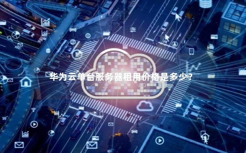 华为云单台服务器租用价格是多少？