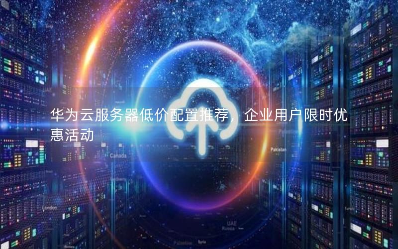 华为云服务器低价配置推荐，企业用户限时优惠活动