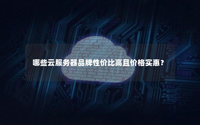 哪些云服务器品牌性价比高且价格实惠？