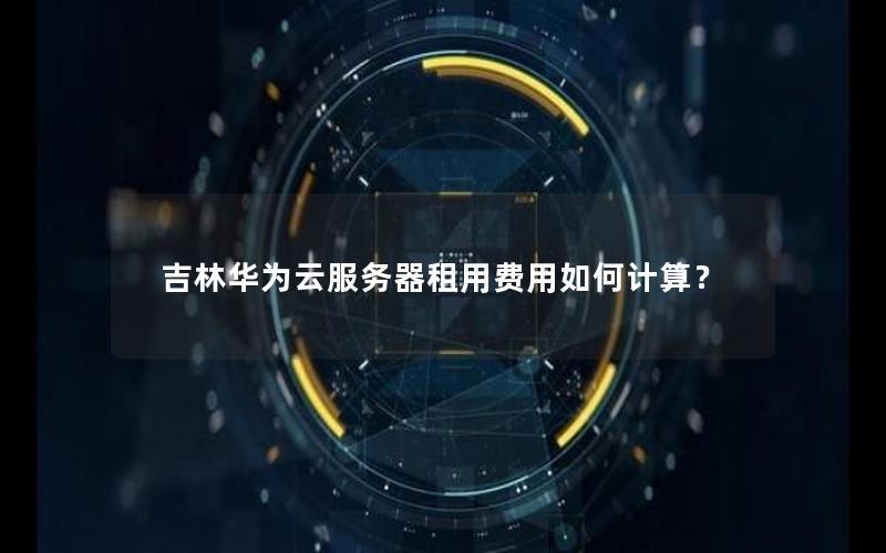吉林华为云服务器租用费用如何计算？