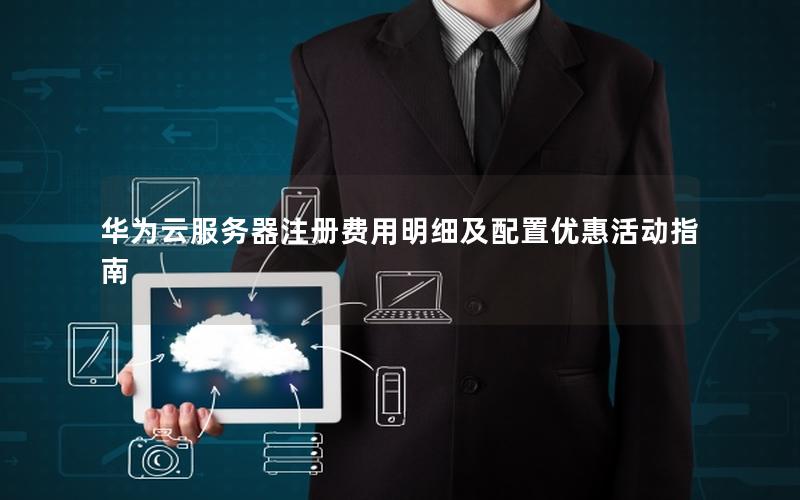 华为云服务器注册费用明细及配置优惠活动指南 华为云服务器注册费用明细及配置优惠活动指南
