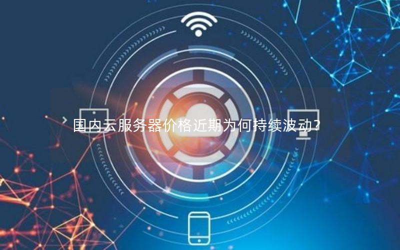 国内云服务器价格近期为何持续波动? 国内云服务器价格近期为何持续波动?