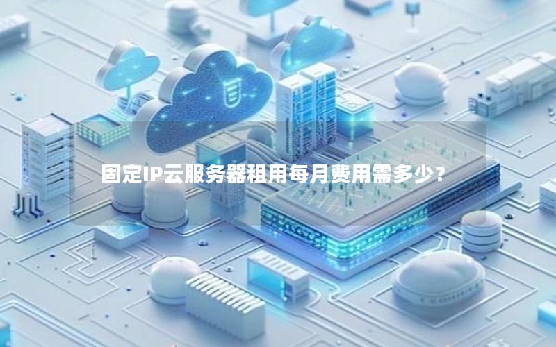 固定IP云服务器租用每月费用需多少？