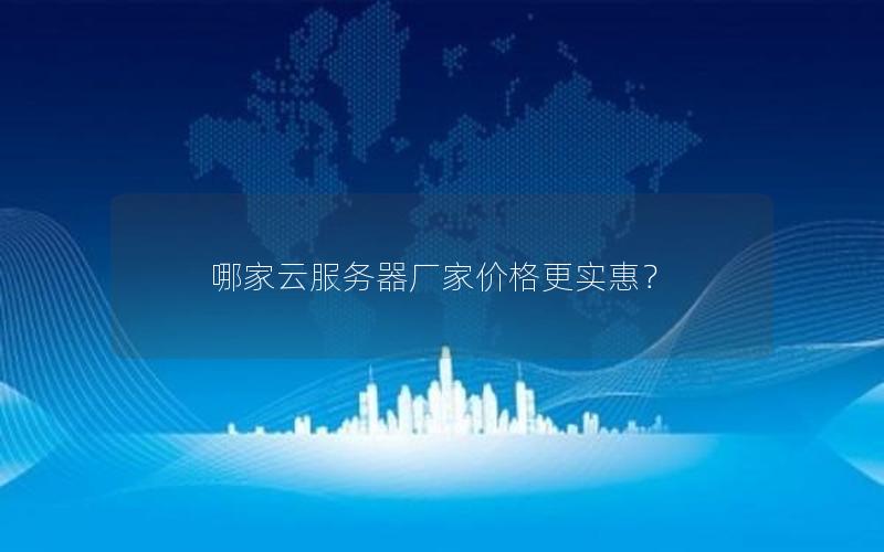 哪家云服务器厂家价格更实惠? 哪家云服务器厂家价格更实惠?
