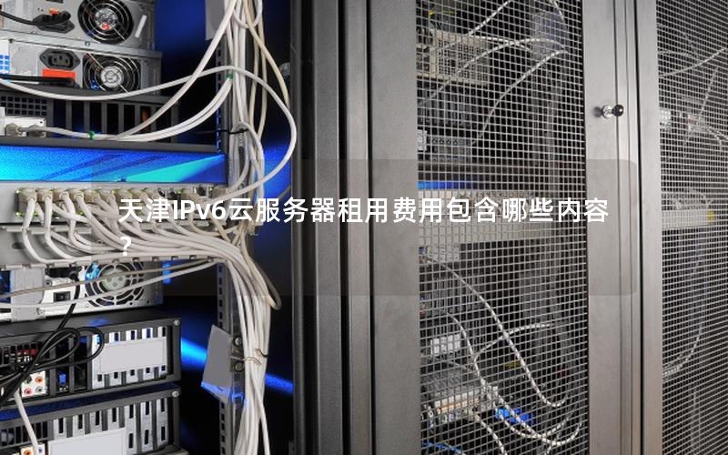 天津IPv6云服务器租用费用包含哪些内容? 天津IPv6云服务器租用费用包含哪些内容?