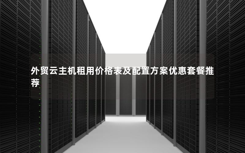 外贸云主机租用价格表及配置方案优惠套餐推荐 外贸云主机租用价格表及配置方案优惠套餐推荐