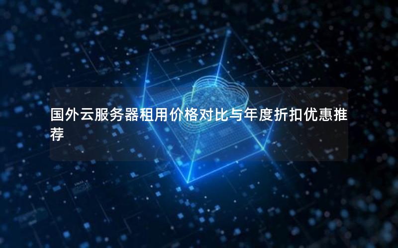 国外云服务器租用价格对比与年度折扣优惠推荐