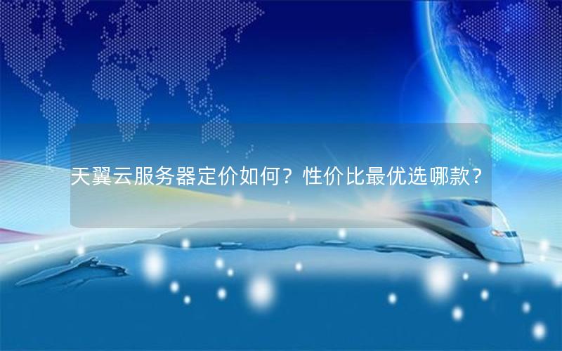 天翼云服务器定价如何？性价比最优选哪款？