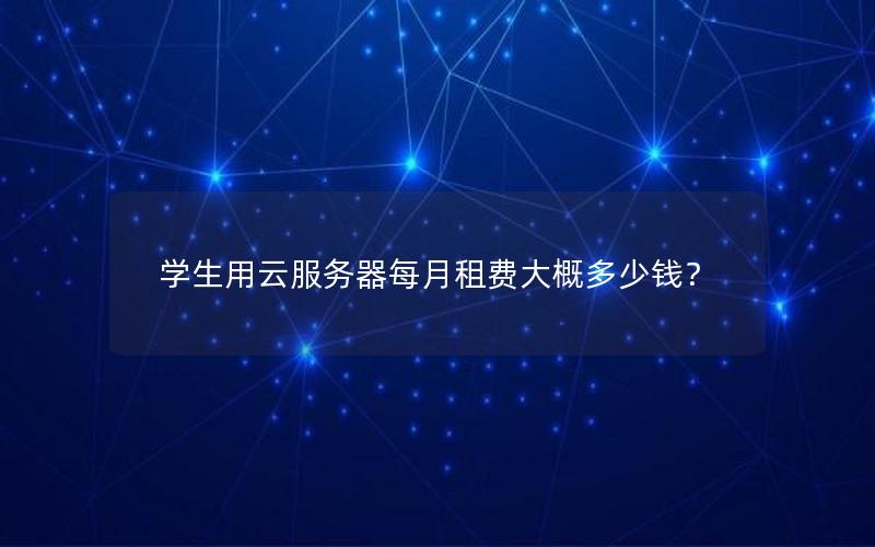学生用云服务器每月租费大概多少钱？